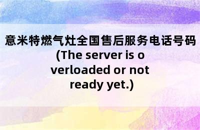 意米特燃气灶全国售后服务电话号码(The server is overloaded or not ready yet.)